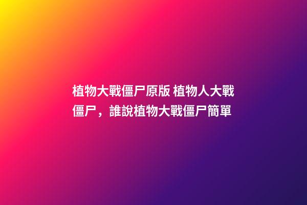 植物大戰僵尸原版 植物人大戰僵尸，誰說植物大戰僵尸簡單-第1張-觀點-玄機派